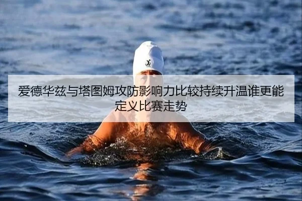 爱德华兹与塔图姆攻防影响力比较持续升温谁更能定义比赛走势