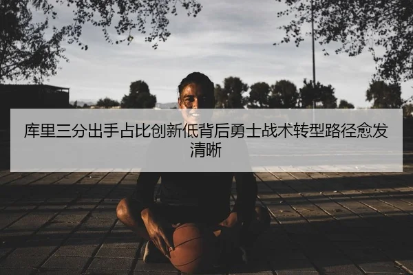 库里三分出手占比创新低背后勇士战术转型路径愈发清晰