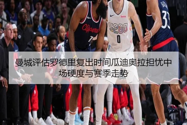 曼城评估罗德里复出时间瓜迪奥拉担忧中场硬度与赛季走势