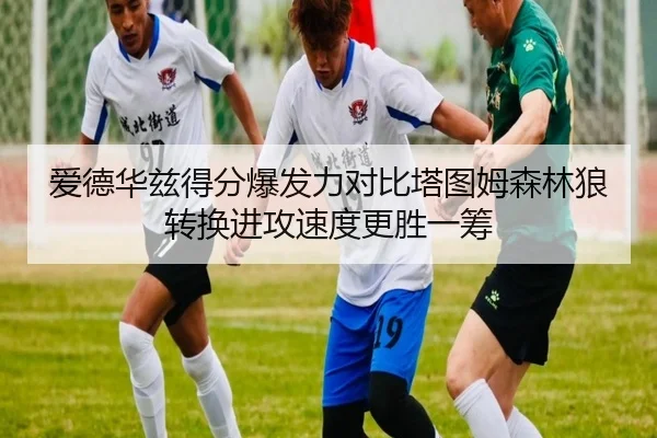 爱德华兹得分爆发力对比塔图姆森林狼转换进攻速度更胜一筹