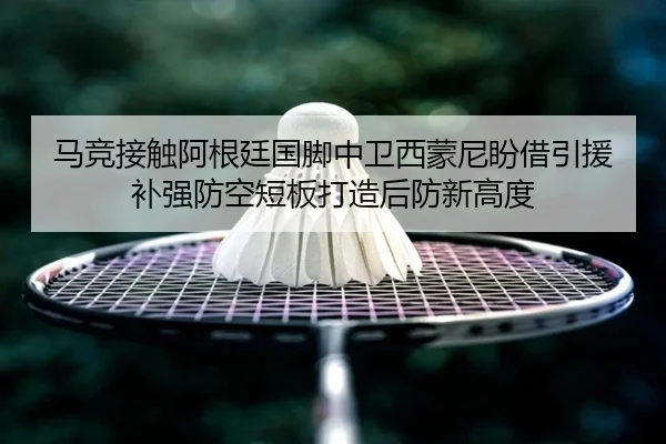 马竞接触阿根廷国脚中卫西蒙尼盼借引援补强防空短板打造后防新高度